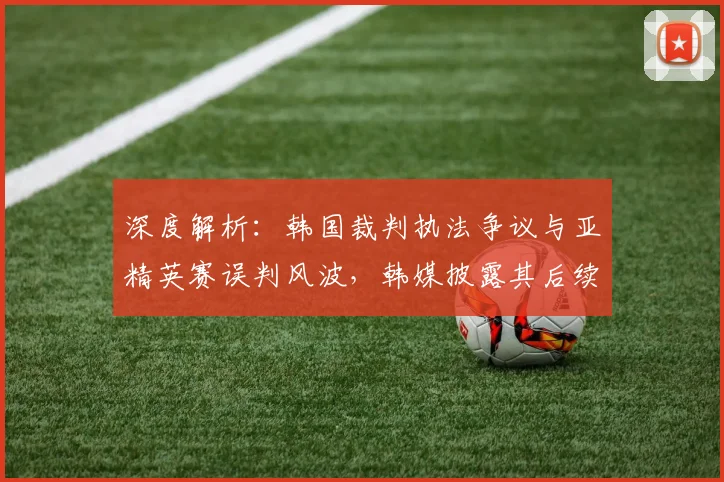 深度解析:韩国裁判执法争议与亚精英赛误判风波,韩媒披露其后续影响