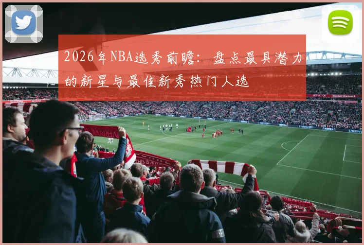 2026年NBA选秀前瞻:盘点最具潜力的新星与最佳新秀热门人选