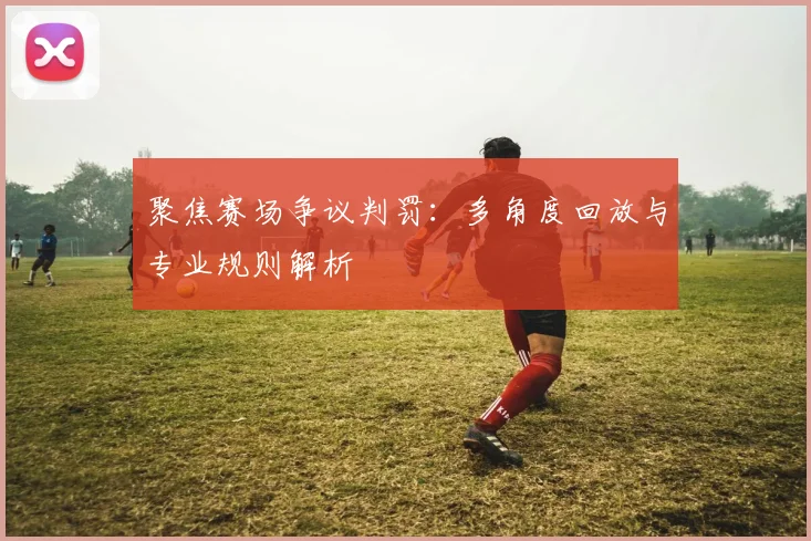 聚焦赛场争议判罚：多角度回放与专业规则解析