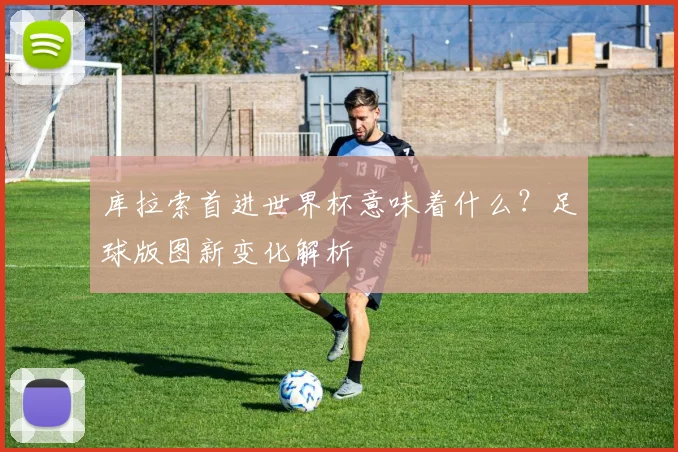 库拉索首进世界杯意味着什么?足球版图新变化解析