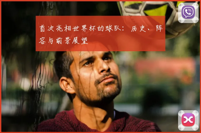 首次亮相世界杯的球队：历史、阵容与前景展望