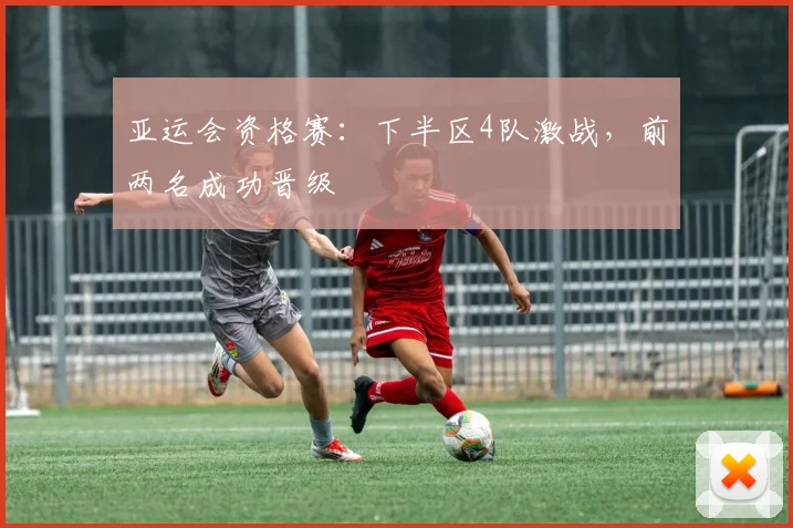 亚运会资格赛：下半区4队激战，前两名成功晋级