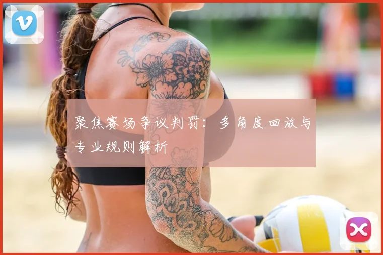 聚焦赛场争议判罚：多角度回放与专业规则解析