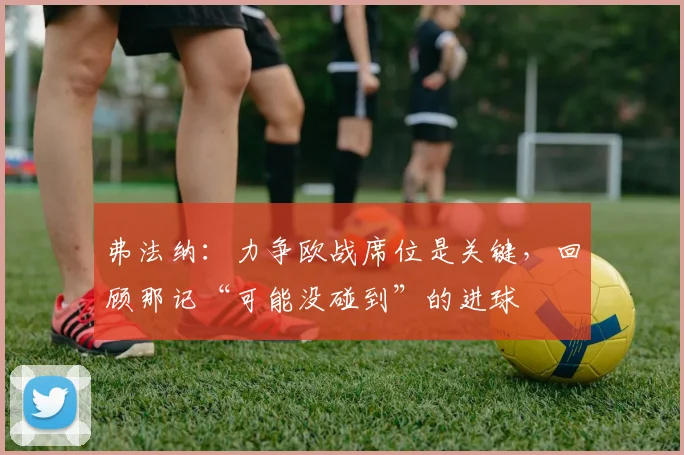 弗法纳:力争欧战席位是关键,回顾那记“可能没碰到”的进球