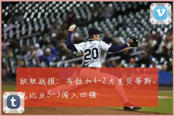 欧联战报：布拉加4-2力克贝蒂斯，总比分5-3闯入四强