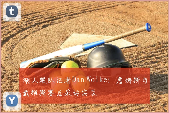 湖人跟队记者Dan Woike：詹姆斯与戴维斯赛后采访实录