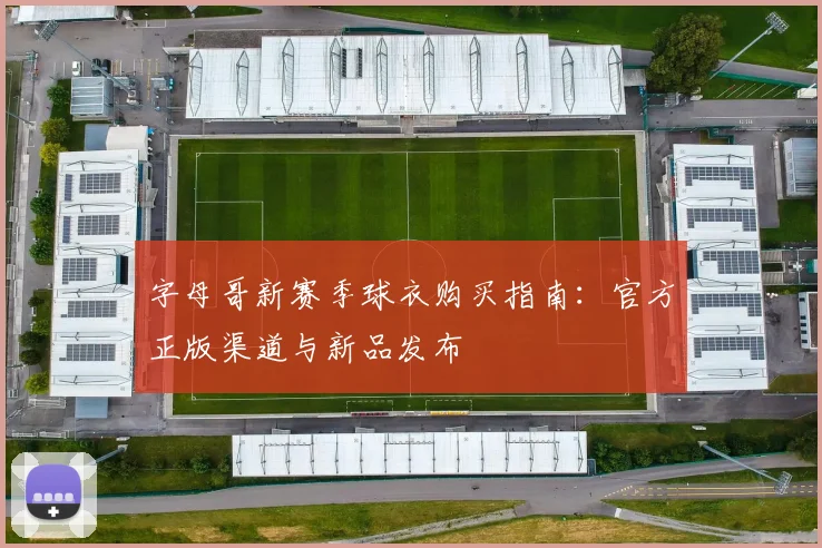 字母哥新赛季球衣购买指南:官方正版渠道与新品发布