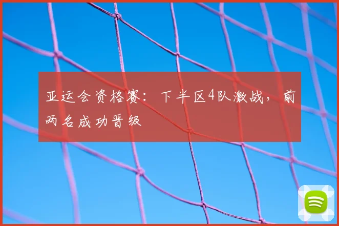 亚运会资格赛：下半区4队激战，前两名成功晋级