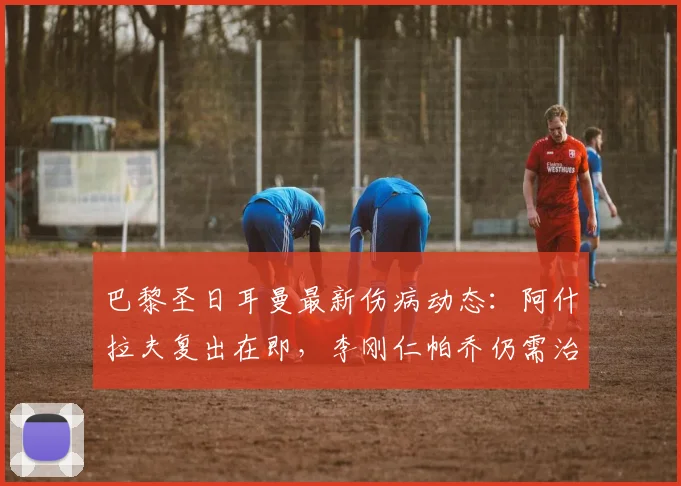 巴黎圣日耳曼最新伤病动态:阿什拉夫复出在即,李刚仁帕乔仍需治疗