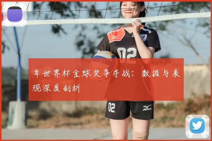 年世界杯金球奖争夺战:数据与表现深度剖析