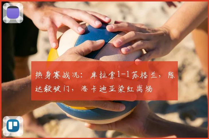 热身赛战况：库拉索1-1苏格兰，陈达毅破门，洛卡迪亚染红离场