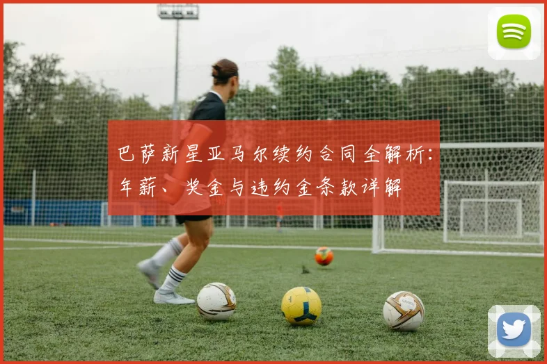 巴萨新星亚马尔续约合同全解析:年薪、奖金与违约金条款详解