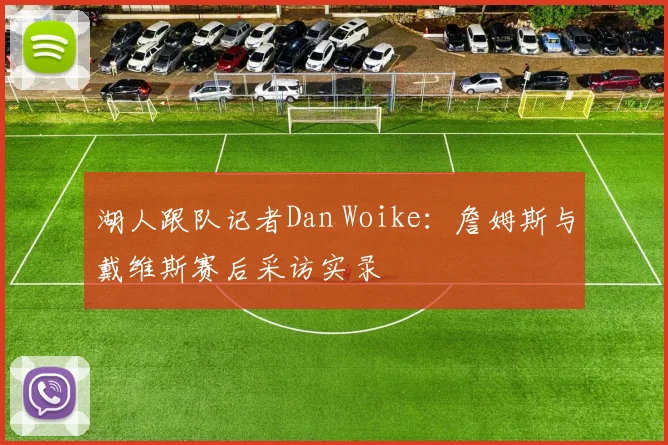 湖人跟队记者Dan Woike：詹姆斯与戴维斯赛后采访实录