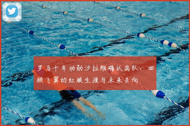 罗马十年功勋沙拉维确认离队，回顾飞翼的红狼生涯与未来去向