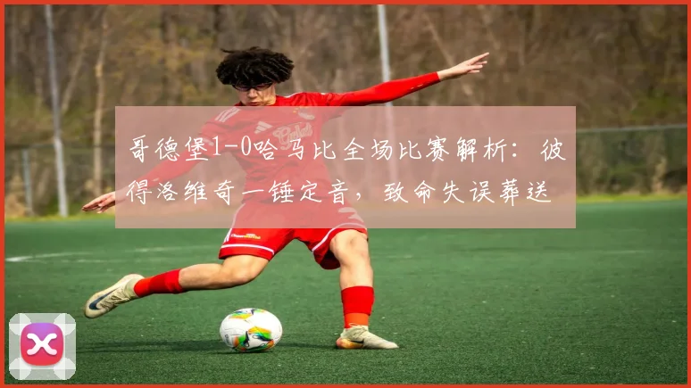 哥德堡1-0哈马比全场比赛解析:彼得洛维奇一锤定音,致命失误葬送好局