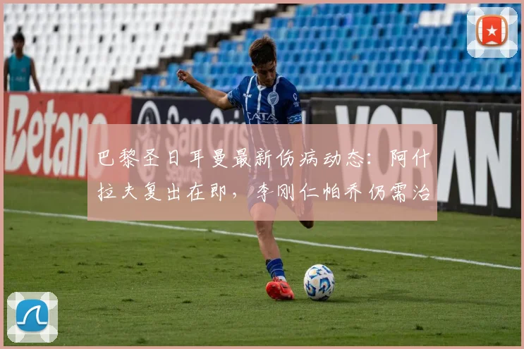 巴黎圣日耳曼最新伤病动态:阿什拉夫复出在即,李刚仁帕乔仍需治疗