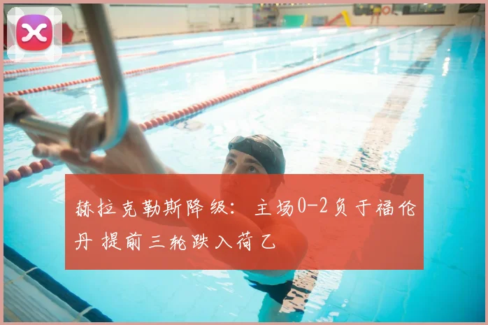 赫拉克勒斯降级:主场0-2负于福伦丹 提前三轮跌入荷乙