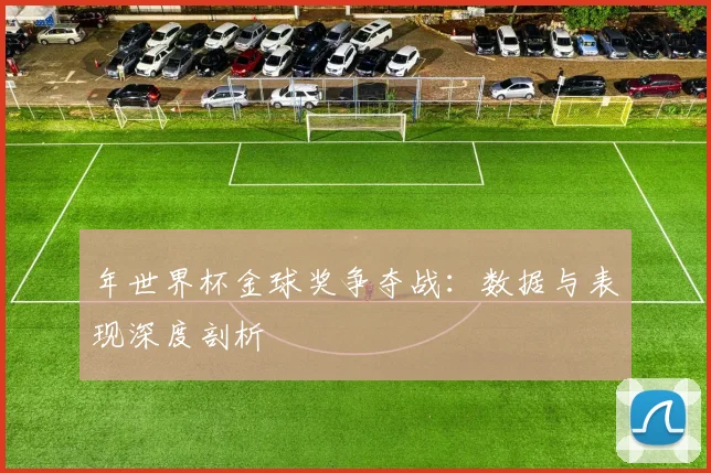 年世界杯金球奖争夺战：数据与表现深度剖析