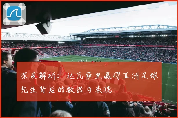 深度解析：达瓦萨里赢得亚洲足球先生背后的数据与表现