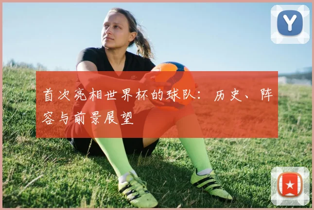 首次亮相世界杯的球队：历史、阵容与前景展望
